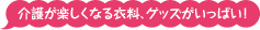 介護が楽しくなる衣料、グッズがいっぱい